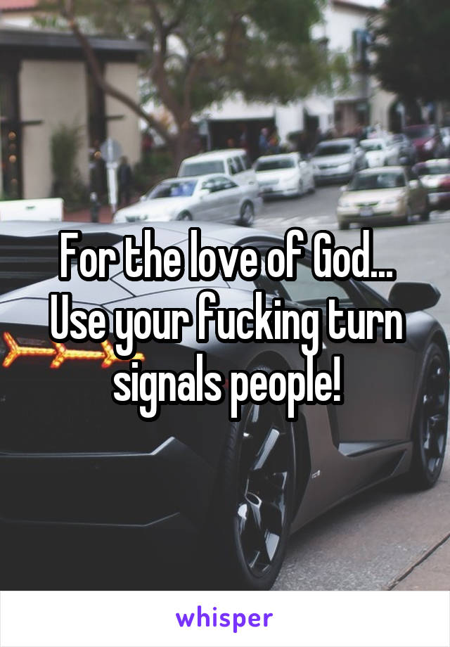 For the love of God...
Use your fucking turn signals people!