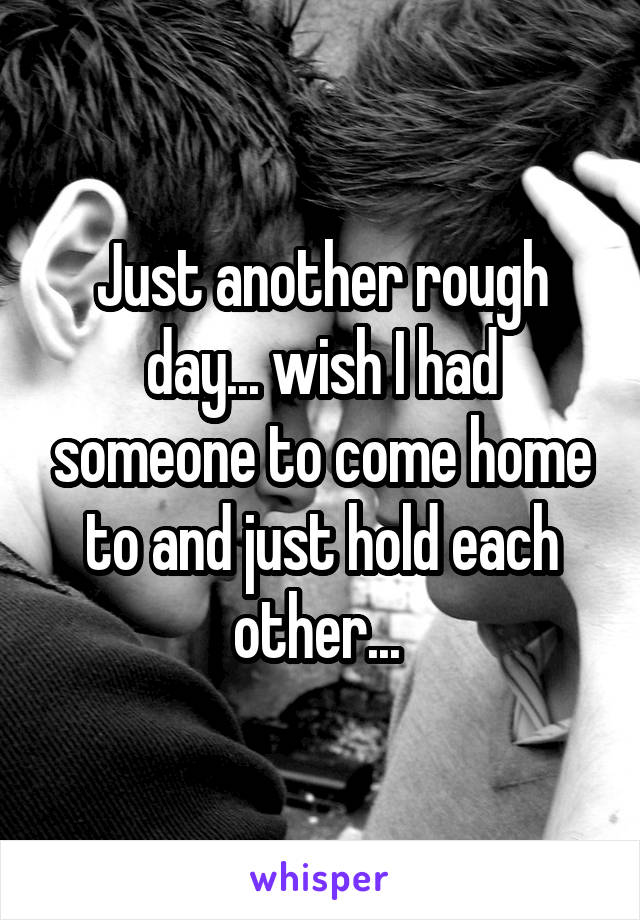 Just another rough day... wish I had someone to come home to and just hold each other... 