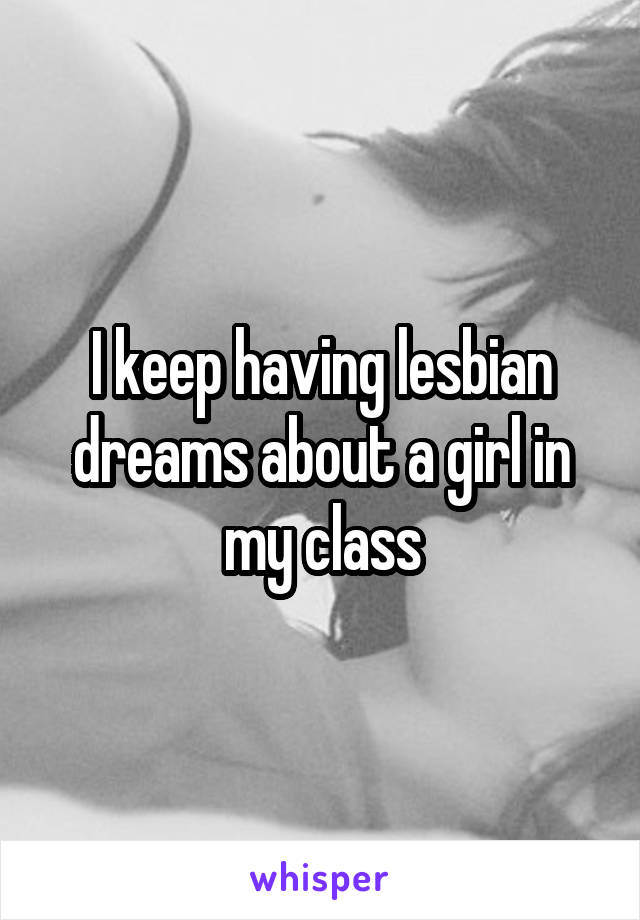 I keep having lesbian dreams about a girl in my class