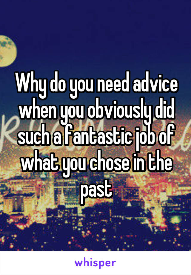 Why do you need advice when you obviously did such a fantastic job of what you chose in the past