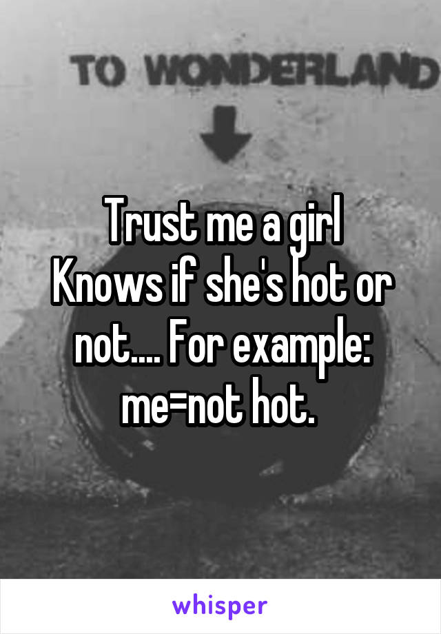 Trust me a girl
Knows if she's hot or not.... For example: me=not hot. 