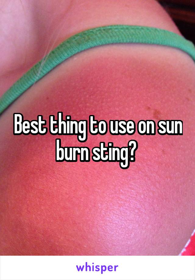 Best thing to use on sun burn sting? 