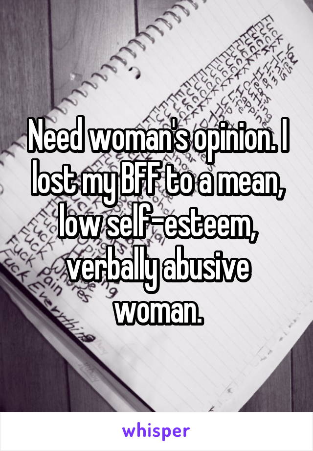 Need woman's opinion. I lost my BFF to a mean, low self-esteem, verbally abusive woman.