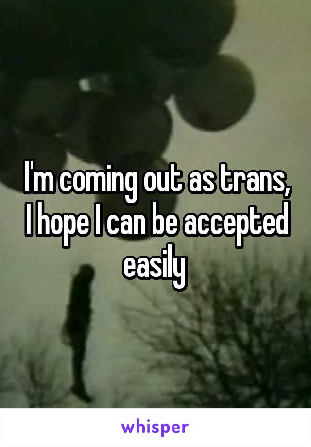 I'm coming out as trans, I hope I can be accepted easily 