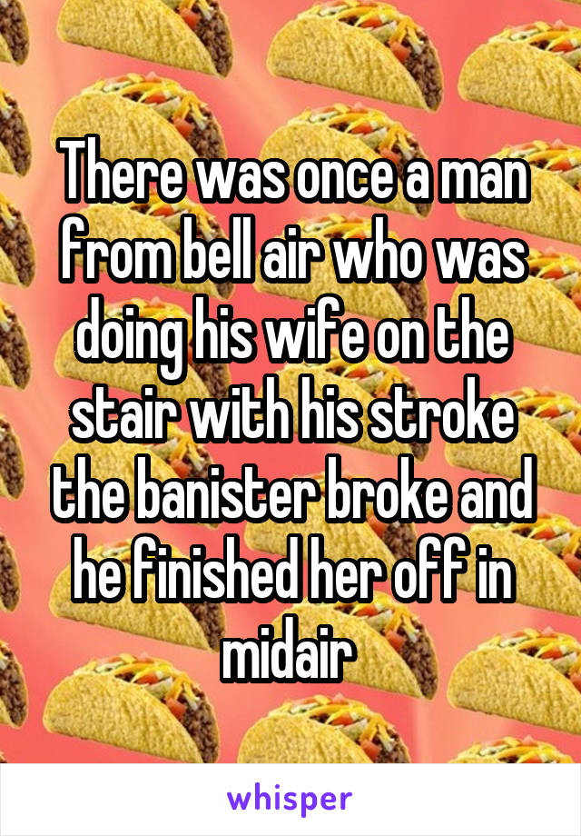 There was once a man from bell air who was doing his wife on the stair with his stroke the banister broke and he finished her off in midair 