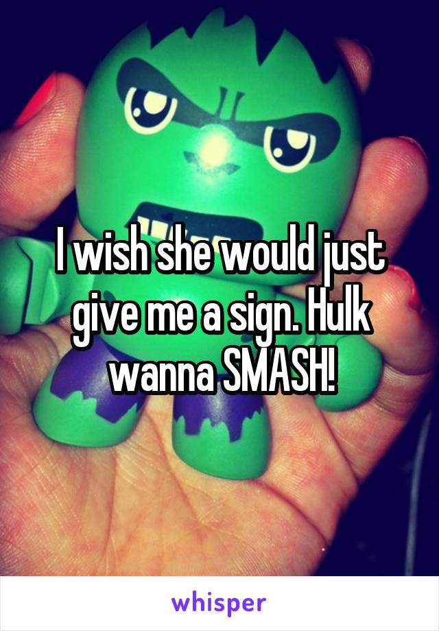 I wish she would just give me a sign. Hulk wanna SMASH!