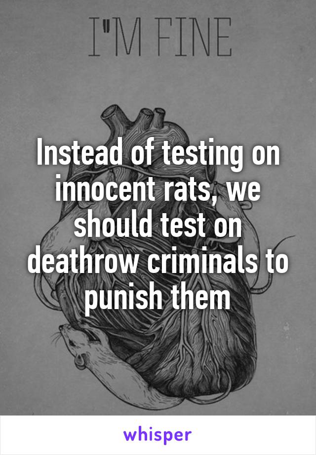 Instead of testing on innocent rats, we should test on deathrow criminals to punish them