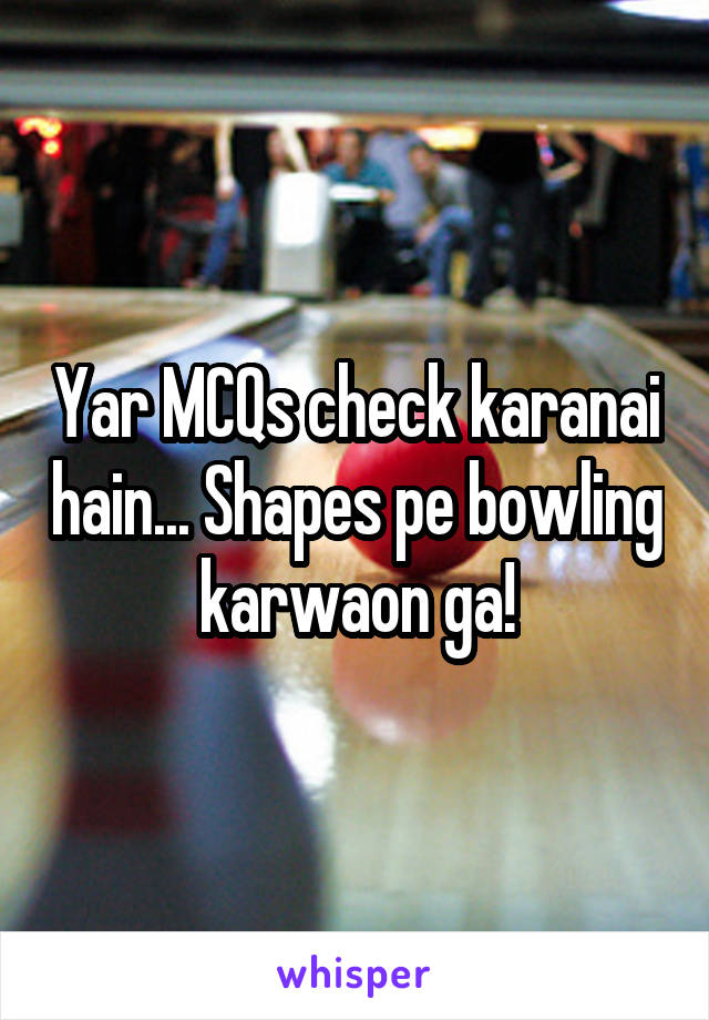 Yar MCQs check karanai hain... Shapes pe bowling karwaon ga!