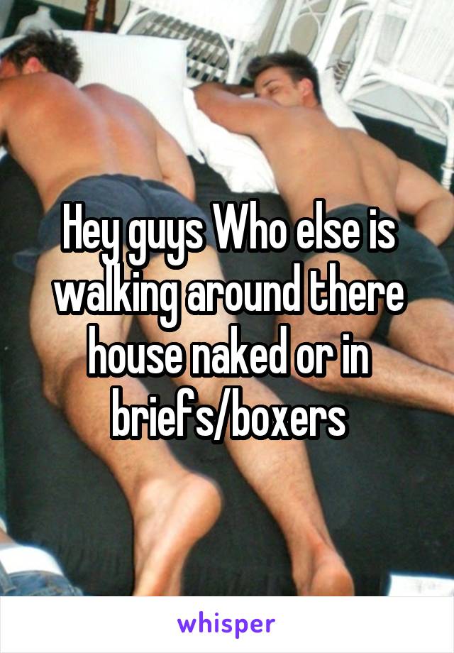 Hey guys Who else is walking around there house naked or in briefs/boxers