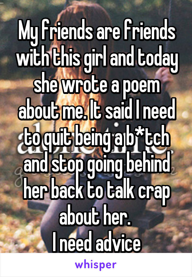 My friends are friends with this girl and today she wrote a poem about me. It said I need to quit being a b*tch and stop going behind her back to talk crap about her. 
I need advice