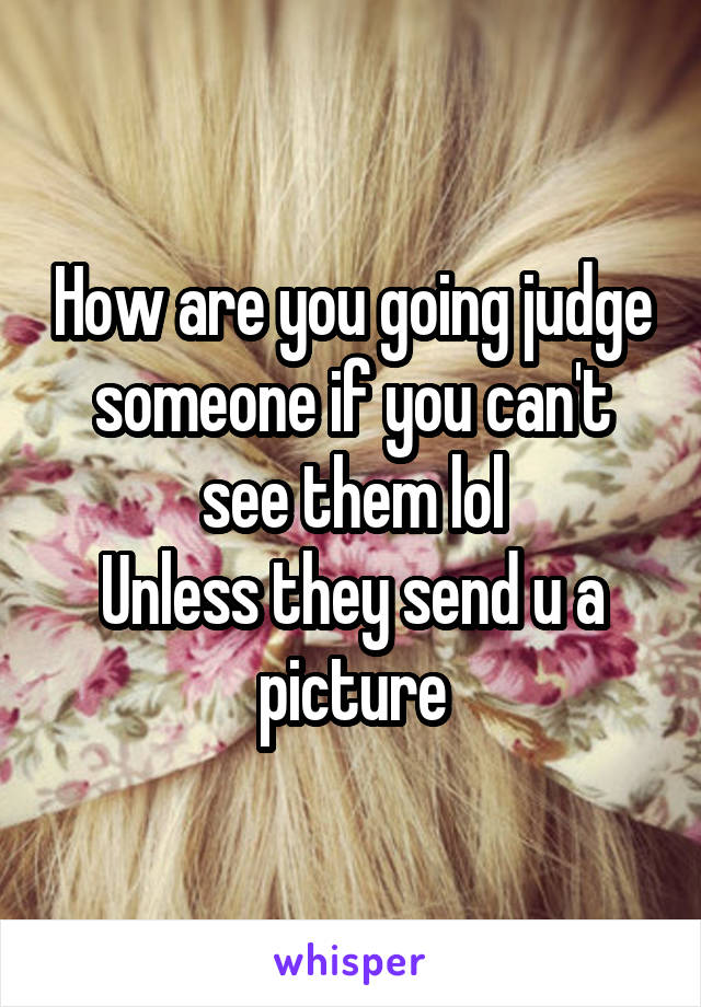 How are you going judge someone if you can't see them lol
Unless they send u a picture