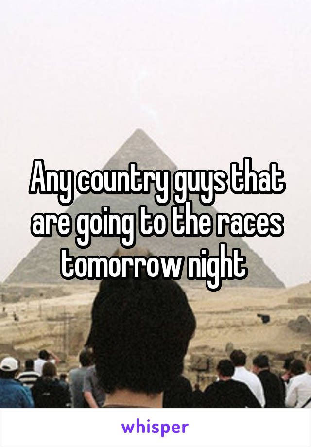 Any country guys that are going to the races tomorrow night 