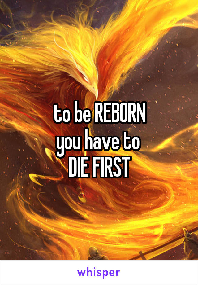 to be REBORN
you have to 
DIE FIRST