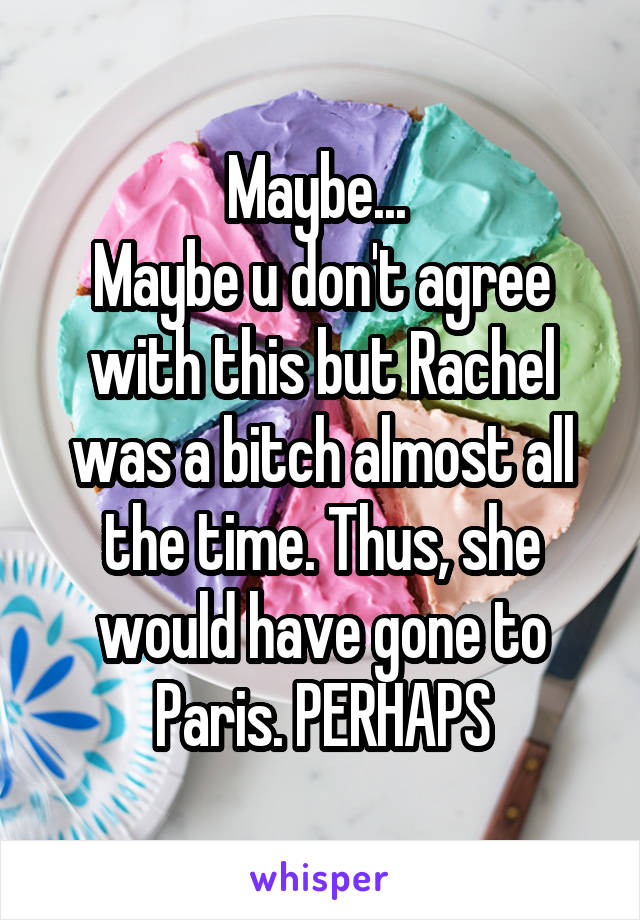 Maybe... 
Maybe u don't agree with this but Rachel was a bitch almost all the time. Thus, she would have gone to Paris. PERHAPS