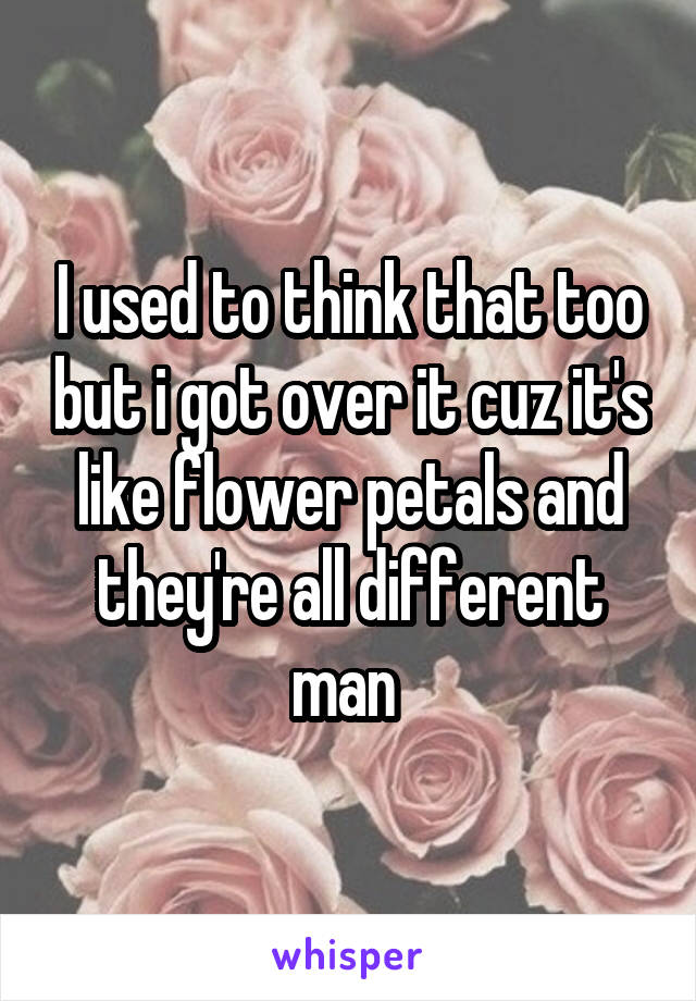 I used to think that too but i got over it cuz it's like flower petals and they're all different man 