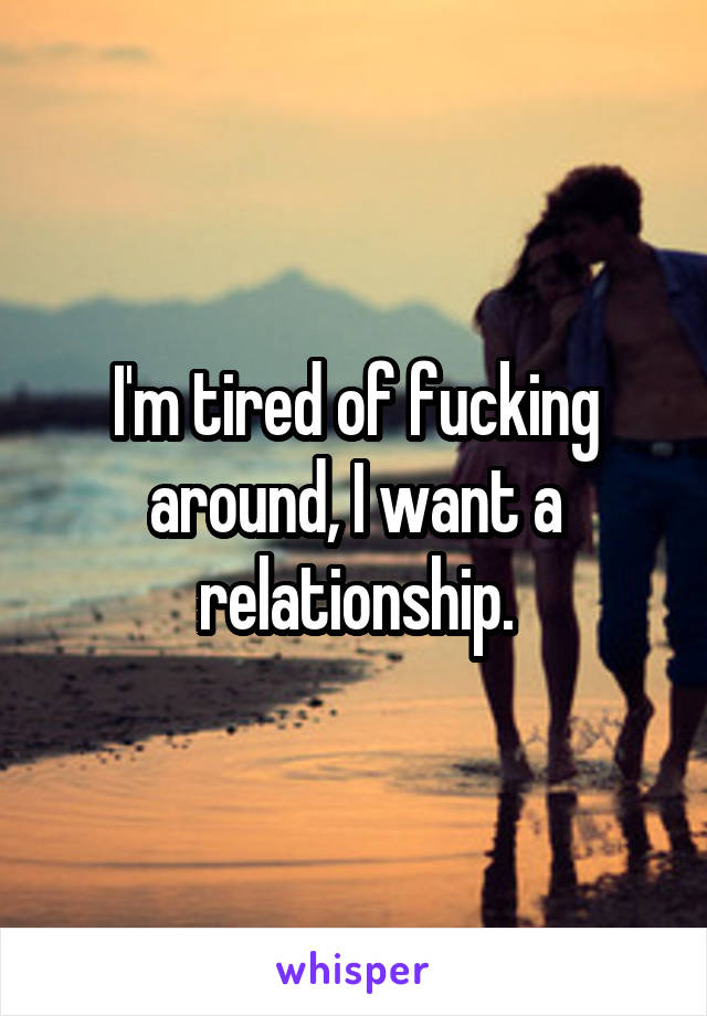 I'm tired of fucking around, I want a relationship.