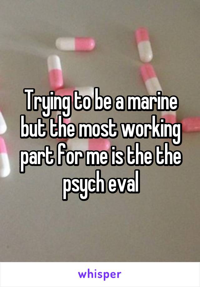 Trying to be a marine but the most working part for me is the the psych eval