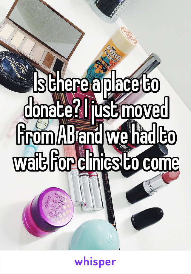 Is there a place to donate? I just moved from AB and we had to wait for clinics to come 