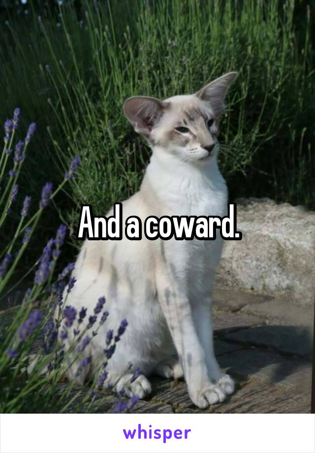 And a coward.