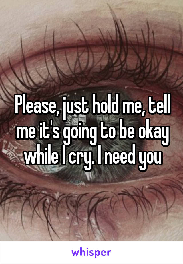 Please, just hold me, tell me it's going to be okay while I cry. I need you