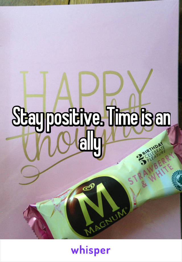 Stay positive. Time is an ally 