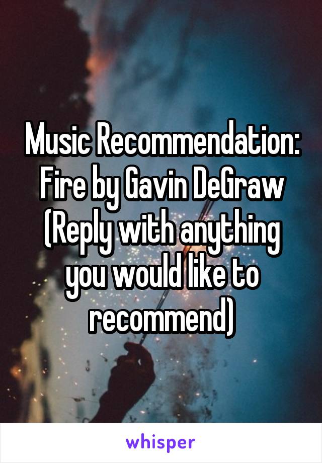 Music Recommendation: Fire by Gavin DeGraw (Reply with anything you would like to recommend)