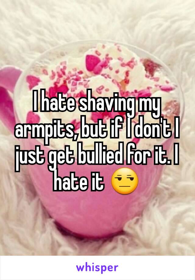 I hate shaving my armpits, but if I don't I just get bullied for it. I hate it 😒