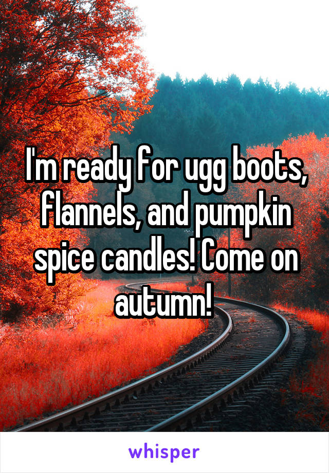 I'm ready for ugg boots, flannels, and pumpkin spice candles! Come on autumn! 