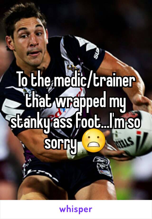 To the medic/trainer that wrapped my stanky ass foot...I'm so sorry 😬