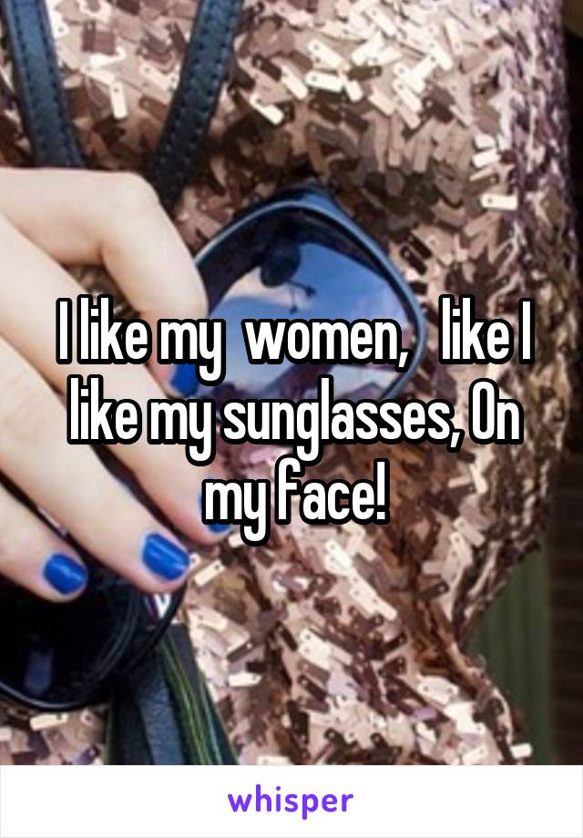 I like my  women,   like I like my sunglasses, 0n my face!