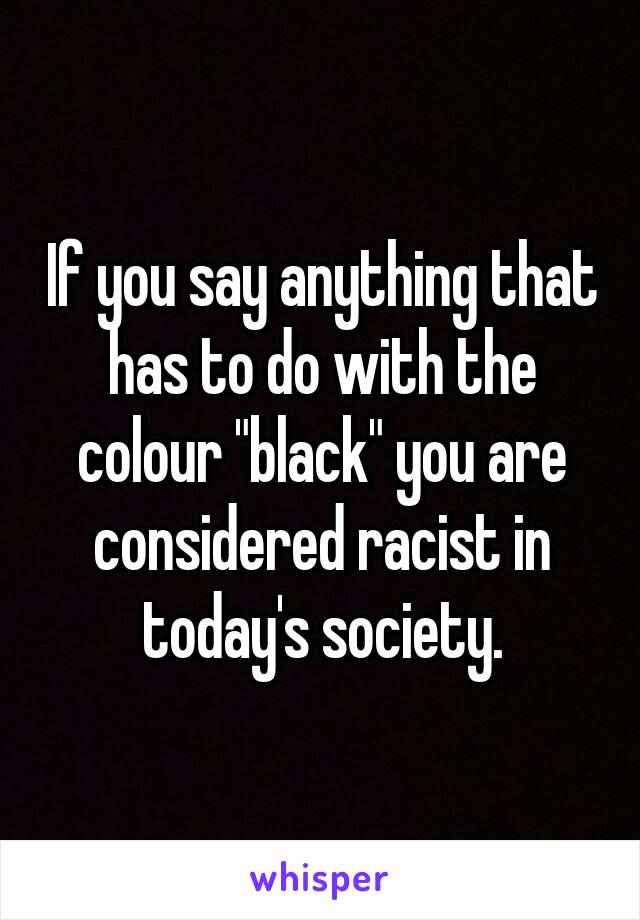 If you say anything that has to do with the colour "black" you are considered racist in today's society.