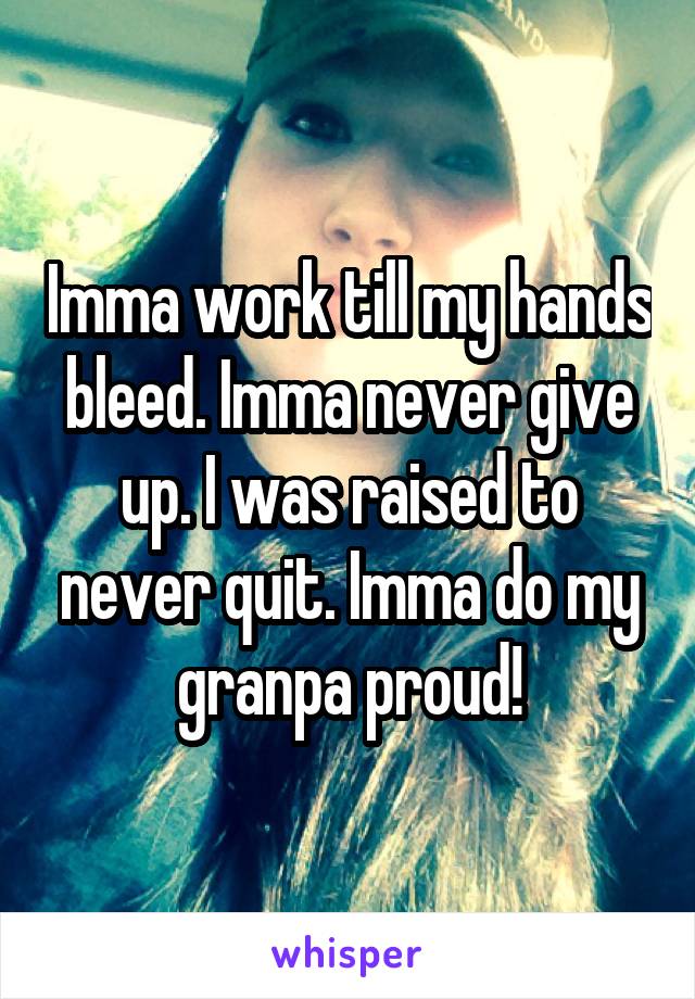 Imma work till my hands bleed. Imma never give up. I was raised to never quit. Imma do my granpa proud!