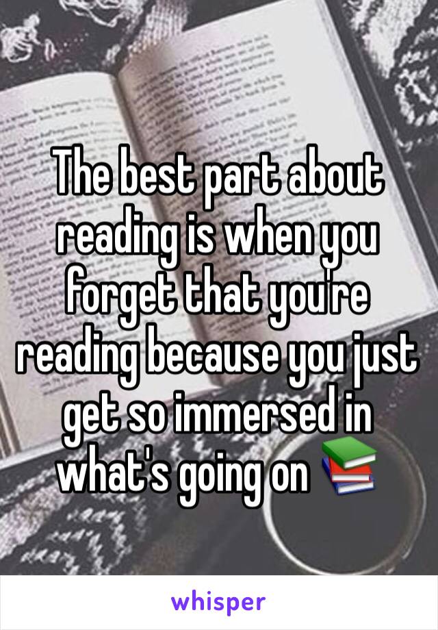 The best part about reading is when you forget that you're reading because you just get so immersed in what's going on 📚