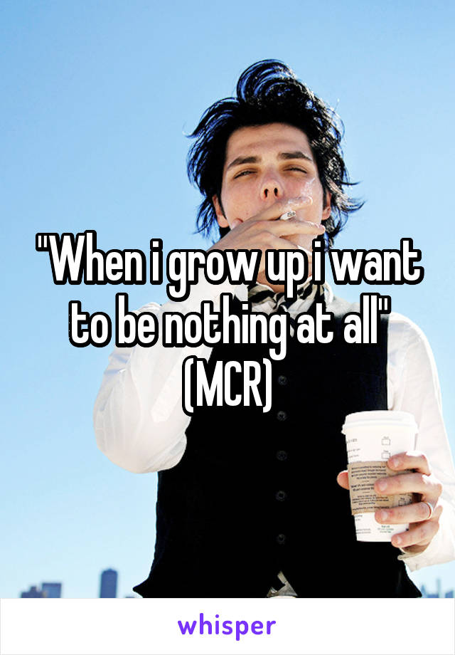 "When i grow up i want to be nothing at all"
(MCR)