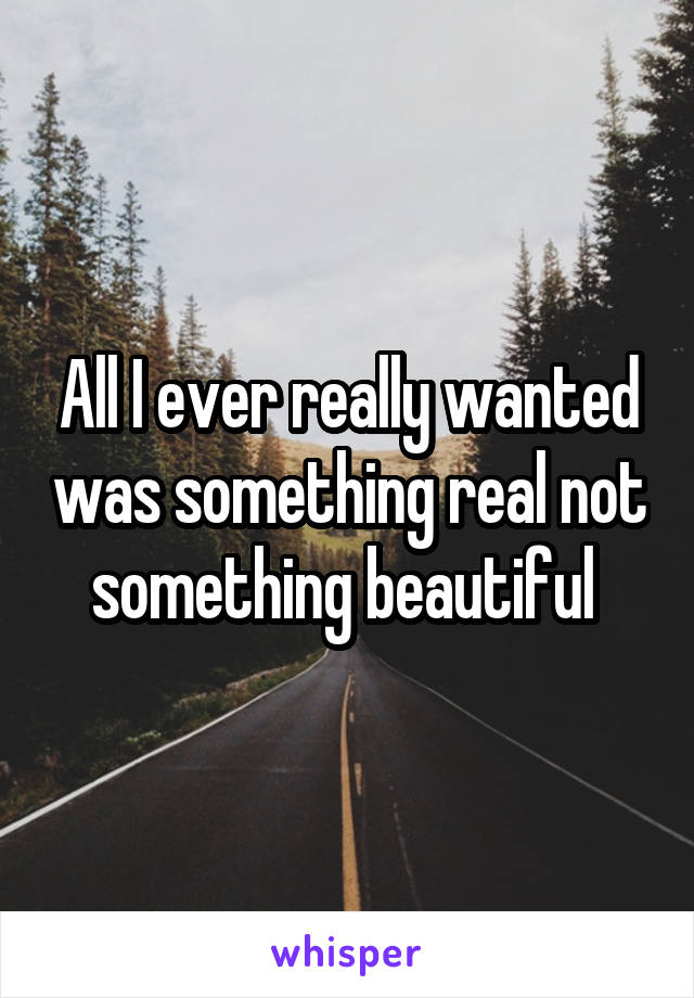 All I ever really wanted was something real not something beautiful 