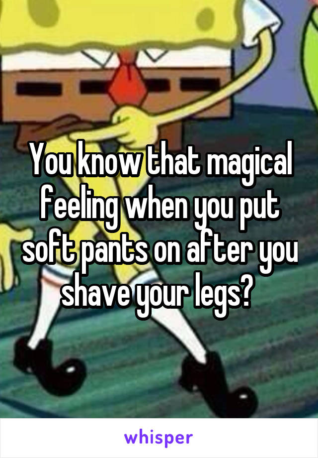 You know that magical feeling when you put soft pants on after you shave your legs? 