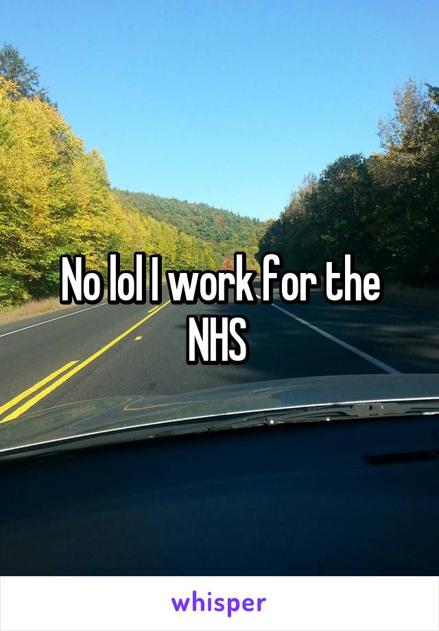 No lol I work for the NHS 