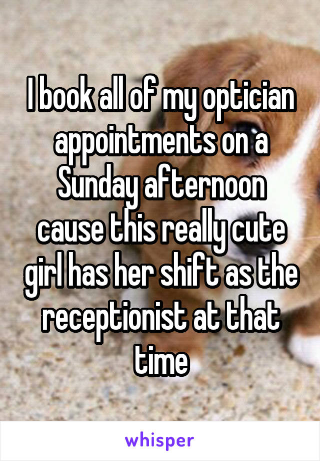 I book all of my optician appointments on a Sunday afternoon cause this really cute girl has her shift as the receptionist at that time