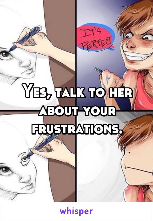 Yes, talk to her about your frustrations.