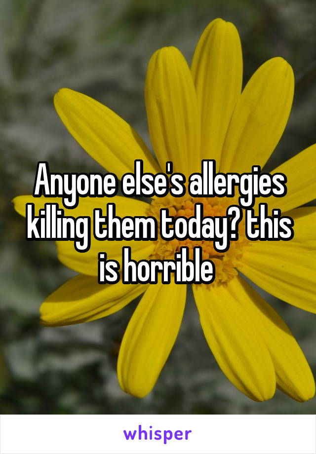 Anyone else's allergies killing them today? this is horrible 