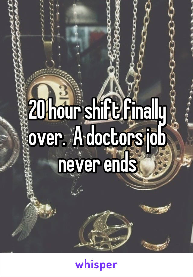 20 hour shift finally over.  A doctors job never ends