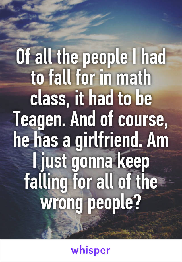 Of all the people I had to fall for in math class, it had to be Teagen. And of course, he has a girlfriend. Am I just gonna keep falling for all of the wrong people?