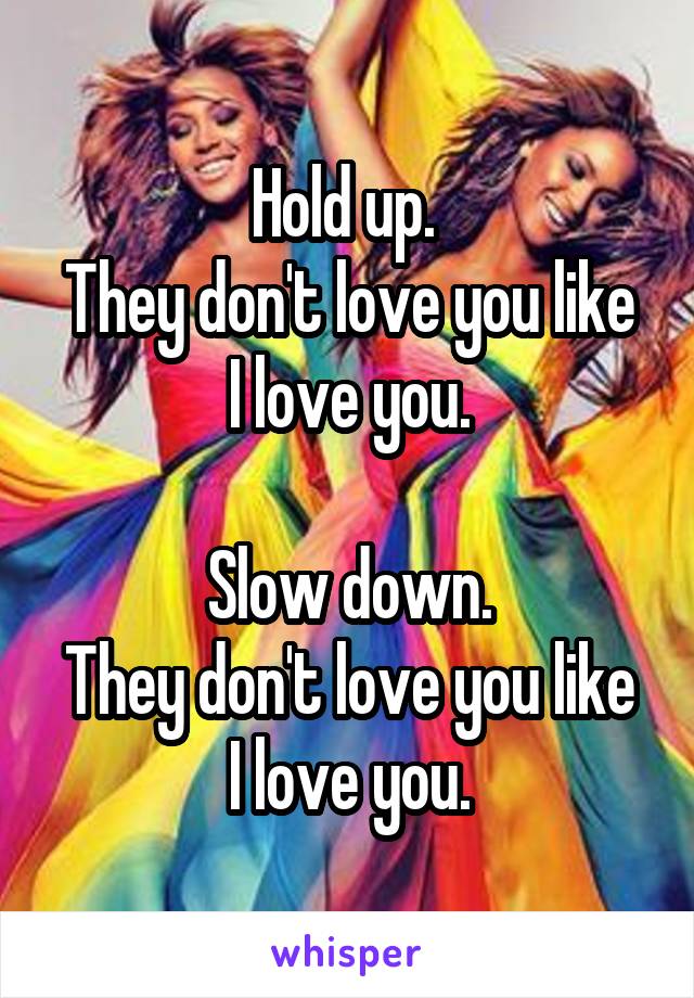 Hold up. 
They don't love you like I love you.

Slow down.
They don't love you like I love you.