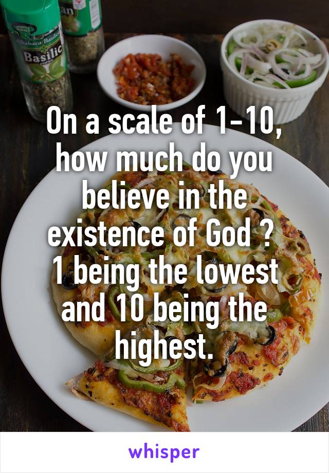 On a scale of 1-10, how much do you believe in the existence of God ? 
1 being the lowest and 10 being the highest.