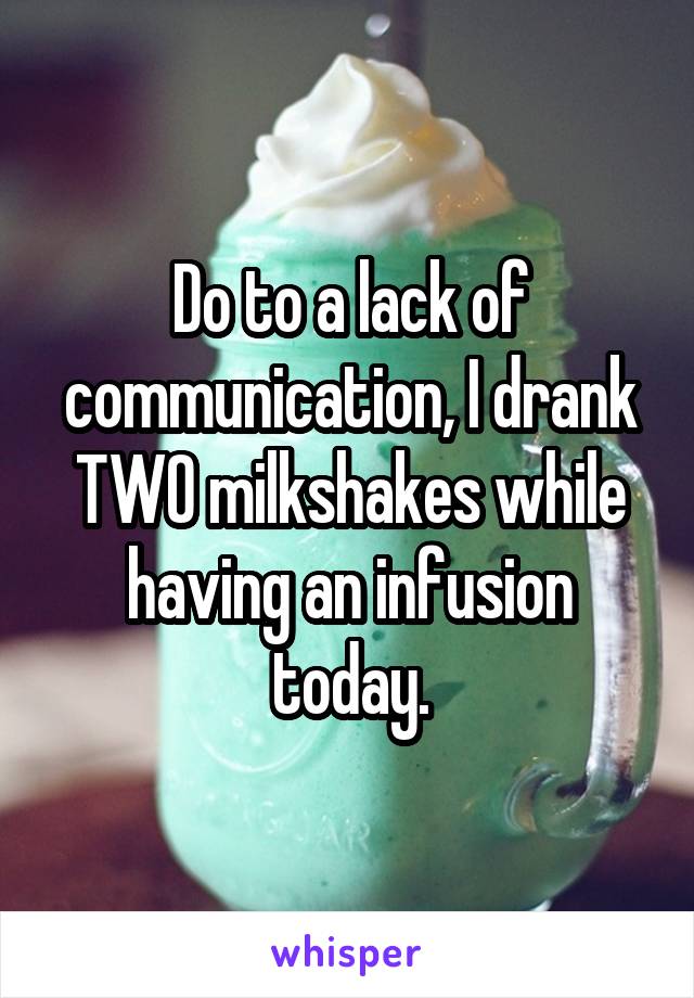 Do to a lack of communication, I drank TWO milkshakes while having an infusion today.