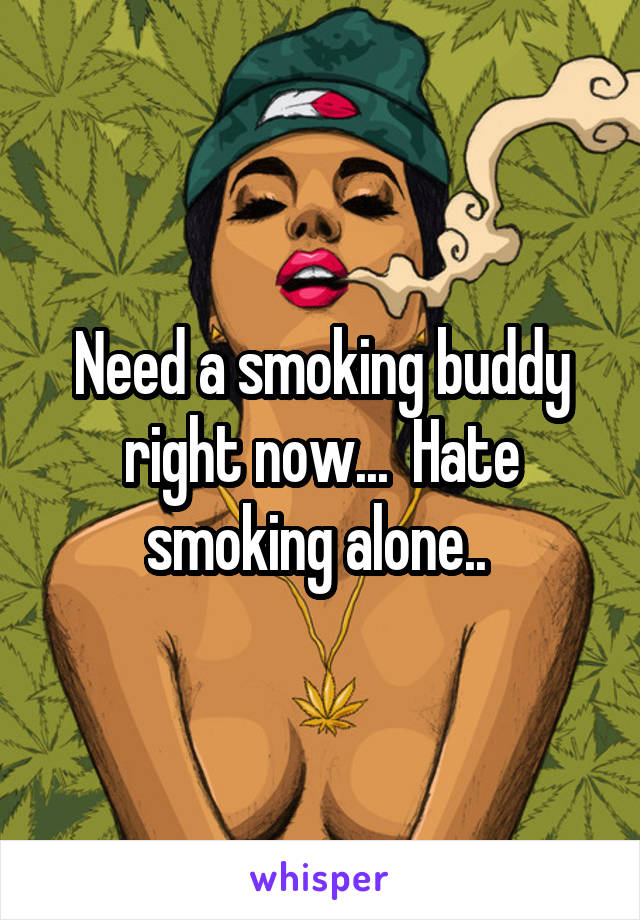 Need a smoking buddy right now...  Hate smoking alone.. 