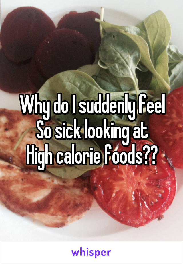 Why do I suddenly feel
So sick looking at
High calorie foods??