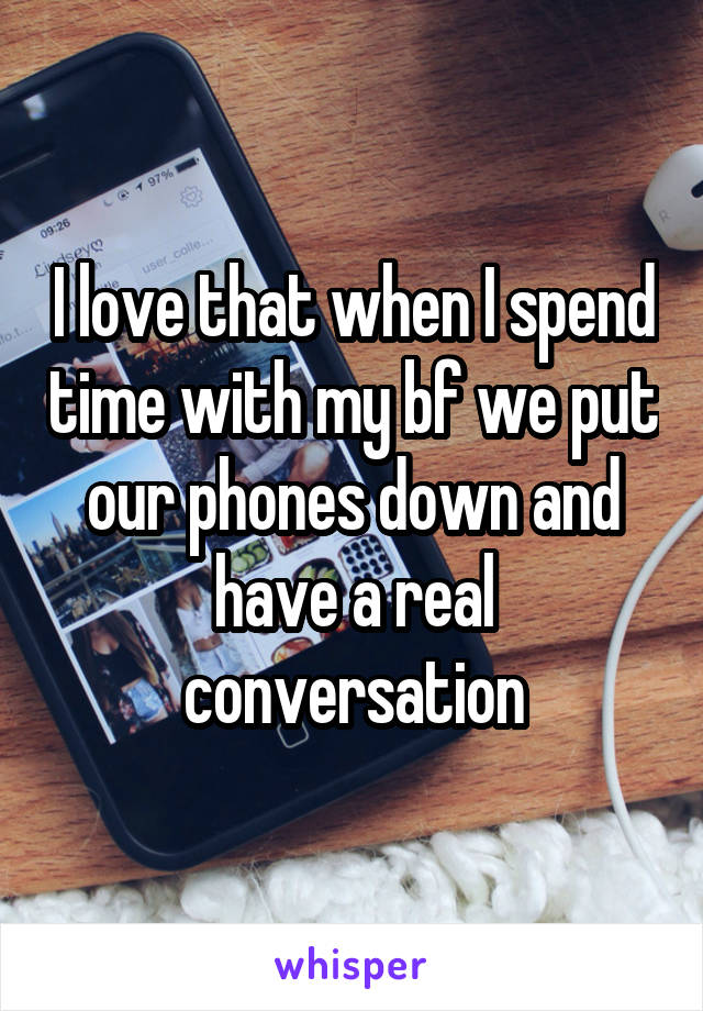 I love that when I spend time with my bf we put our phones down and have a real conversation