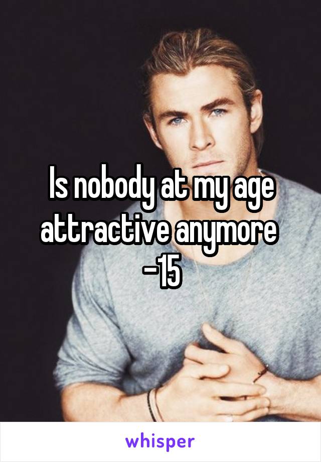 Is nobody at my age attractive anymore 
-15