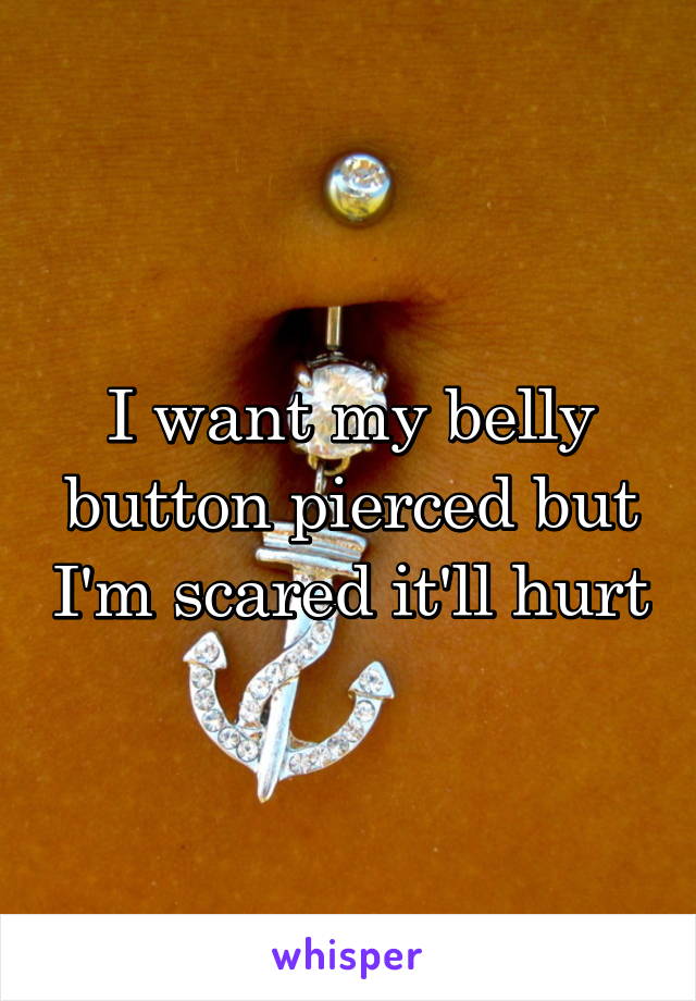 I want my belly button pierced but I'm scared it'll hurt